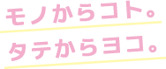 モノからコト。タテからヨコ。