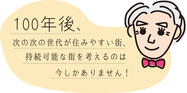 100年後、次の世代が住みやすい街、持続可能な街を考えるのは今しかありません！